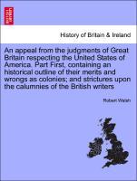 An appeal from the judgments of Great Britain respecting the United States of America. Part First, containing an historical outline of their merits and wrongs as colonies and strictures upon the calumnies of the British writers - Walsh, Robert
