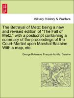 The Betrayal of Metz: being a new and revised edition of The Fall of Metz, with a postscript containing a summary of the proceedings of the Court-Martial upon Marshal Bazaine. With a map, etc. - Robinson, George|Bazaine, François Achille.
