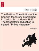 The Political Constitution of the Spanish Monarchy proclaimed in Cadiz 19th of March 1812. The translator s dedication is signed, Philos Hispaniæ. - Anonymous