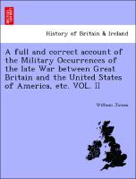 A full and correct account of the Military Occurrences of the late War between Great Britain and the United States of America, etc. VOL. II - James, William