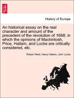 An historical essay on the real character and amount of the precedent of the revolution of 1688 in which the opinions of Mackintosh, Price, Hallam, and Locke are critically considered, etc. Vol. I. - Ward, Robert|Hallam, Henry|Locke, John