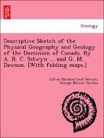 Descriptive Sketch of the Physical Geography and Geology of the Dominion of Canada. By A. R. C. Selwyn . and G. M. Dawson. [With folding maps.] - Selwyn, Alfred Richard Cecil|Dawson, George Mercer