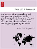 An Account of a geographical and astronomical expedition to the northern parts of Russia, performed by . J. Billings in the year 1785 . to 1794. The whole narrated from the original papers, by M. Sauer. - Sauer, Martin|Billings, Joseph