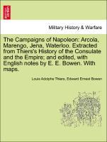 The Campaigns of Napoleon: Arcola, Marengo, Jena, Waterloo. Extracted from Thiers s History of the Consulate and the Empire and edited, with English notes by E. E. Bowen. With maps. - Thiers, Louis Adolphe|Bowen, Edward Ernest