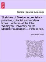 Sketches of Mexico in prehistoric, primitive, colonial and modern times. Lectures at the Ohio Wesleyan University on the Merrick Foundation . Fifth series. - Butler, John Wesley