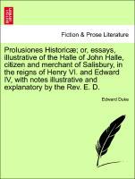 Prolusiones Historicæ or, essays, illustrative of the Halle of John Halle, citizen and merchant of Salisbury, in the reigns of Henry VI. and Edward IV, with notes illustrative and explanatory by the Rev. E. D. - Duke, Edward