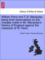 William Penn and T. B. Macaulay being brief observations on the charges made in Mr. Macaulay s History of England against the character of W. Penn. - Forster, William|Macaulay, Thomas