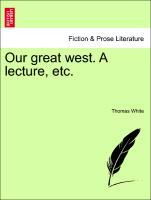 Our great west. A lecture, etc. - White, Thomas