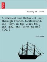 A Classical and Historical Tour through France, Switzerland, and Italy, in the years 1821 and 1822, etc. [With plates.] VOL. I - Anonymous