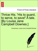 Thrice His. His to guard, to serve, to save! A tale. [By Louisa Jane Campbell Downes.] VOL. I - Anonymous|Downes, Louisa Jane Campbell