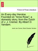 An Every-day Heroine. Founded on Anne Rose a domestic story, from the Dutch of J. J. Cremer. By Albert D. Vandam. VOL. III. - Cremer, Jacob Jan|Vandam, Albert Dresden