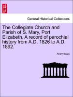 The Collegiate Church and Parish of S. Mary, Port Elizabeth. A record of parochial history from A.D. 1826 to A.D. 1892. - Anonymous