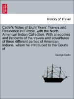 Catlin s Notes of Eight Years Travels and Residence in Europe, with the North American Indian Collection. With anecdotes and incidents of the travels and adventures of three different parties of American Indians, whom he introduced to the Courts of - Catlin, George