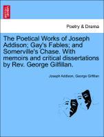 The Poetical Works of Joseph Addison Gay s Fables and Somerville s Chase. With memoirs and critical dissertations by Rev. George Gilfillan. - Addison, Joseph|Gilfillan, George