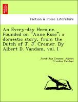 An Every-day Heroine. Founded on Anne Rose a domestic story, from the Dutch of J. J. Cremer. By Albert D. Vandam, vol. I - Cremer, Jacob Jan|Vandam, Albert Dresden