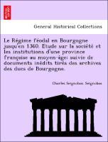 Le Re´gime fe´odal en Bourgogne jusqu en 1360. E´tude sur la socie´te´ et les institutions d une province franc¸aise au moyen-a^ge suivie de documents ine´dits tire´s des archives des ducs de Bourgogne. - Seignobos, Charles Seignobos.