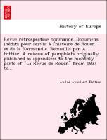 Revue re´trospective normande. Documens ine´dits pour servir a` l histoire de Rouen et de la Normandie. Recueillis par A. Pottier. A reissue of pamphlets originally published as appendices to the monthly parts of La Revue de Rouen from 1837 to. - Pottier, Andre´ Ariodant.