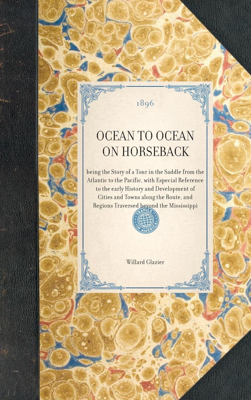 OCEAN TO OCEAN ON HORSEBACK~being the Story of a Tour in the Saddle from the Atlantic to the Pacific, with Especial Reference to the early History and Development of Cities and Towns along the Route, and Regions Traversed beyond the Mississippi - Glazier, Willard