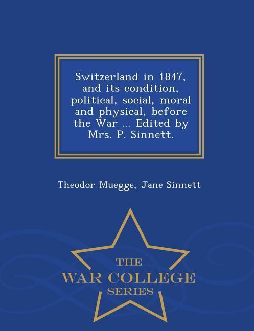 Switzerland in 1847, and Its Condition, Political, Social, Moral and Physical, Before the War . Edited by Mrs. P. Sinnett. - War College Series - Muegge, Theodor|Sinnett, Jane