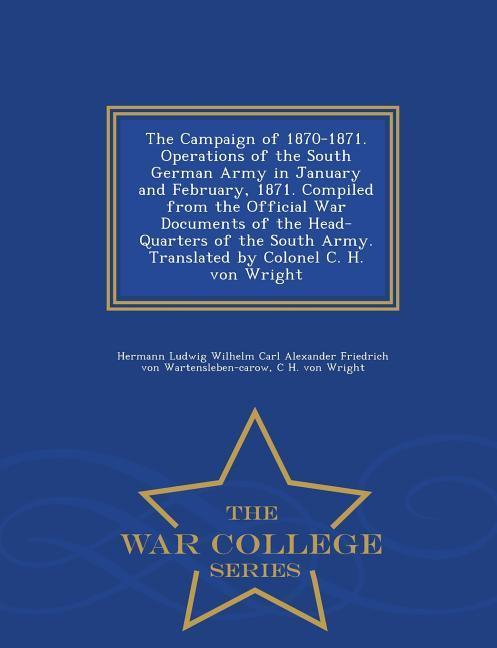 The Campaign of 1870-1871. Operations of the South German Army in January and February, 1871. Compiled from the Official War Documents of the Head-Qua - Wartensleben-Carow, Hermann Ludwig Wilhe|Wright, C. H. von