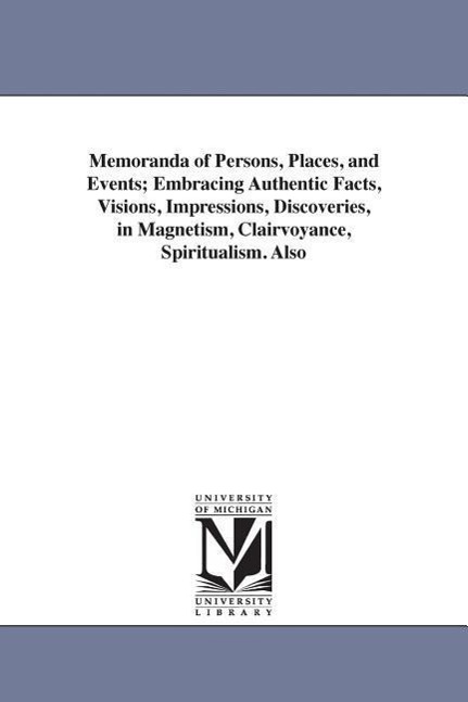 Memoranda of Persons, Places, and Events Embracing Authentic Facts, Visions, Impressions, Discoveries, in Magnetism, Clairvoyance, Spiritualism. Also - Davis, Andrew Jackson