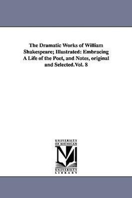 The Dramatic Works of William Shakespeare Illustrated: Embracing A Life of the Poet, and Notes, original and Selected.Vol. 8 - Shakespeare, William