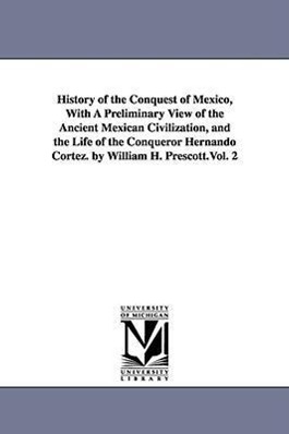 History of the Conquest of Mexico, With A Preliminary View of the Ancient Mexican Civilization, and the Life of the Conqueror Hernando Cortez. by Will - Prescott, William Hickling