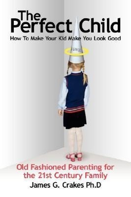 The Perfect Child: How To Make Your Kid Make You Look Good - Crakes, James G.