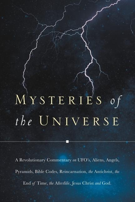 Mysteries of the Universe: A Revolutionary Commentary on UFOs, Aliens, Angels, Pyramids, Bible Codes, Reincarnation, the Antichrist, the End of T - J. C., C.|J C