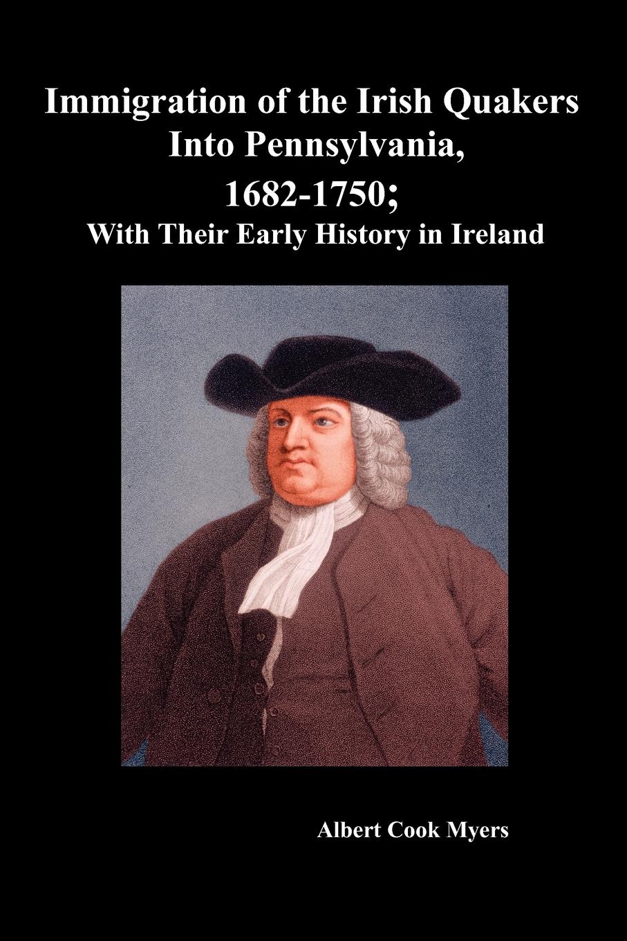 Immigration of the Irish Quakers Into Pennsylvania, 1682-1750 With Their Early History in Ireland \ - Myers, Albert Cook