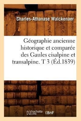 Geographie Ancienne Historique Et Comparee Des Gaules Cisalpine Et Transalpine. T 3 (Ed.1839) - Walckenaer, Charles-Athanase