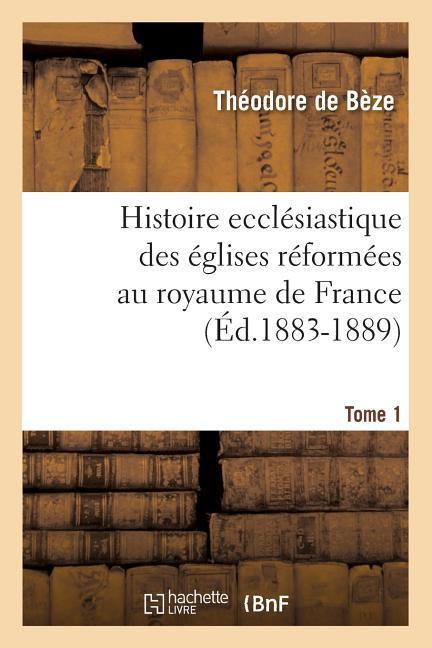 Histoire Ecclesiastique Des Eglises Reformees Au Royaume de France. Tome 1 (Ed.1883-1889) - de Bèze, Théodore