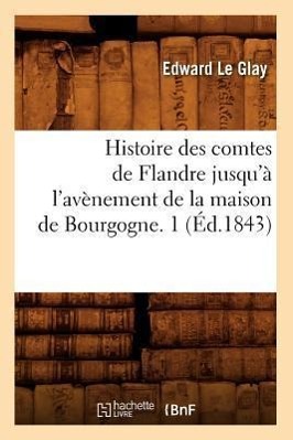 Histoire Des Comtes de Flandre Jusqu\\ a l\\ Avenement de la Maison de Bourgogne. 1 (Ed.184 - Le Glay, Edward