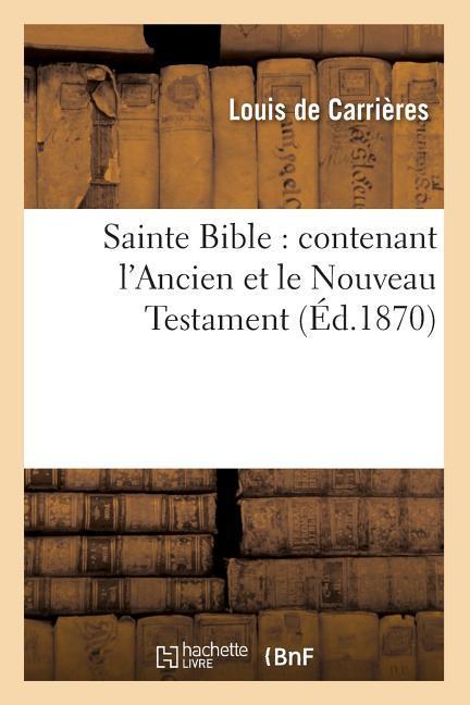 Sainte Bible: Contenant l\\ Ancien Et Le Nouveau Testament (Ed.1870 - Sans Auteur