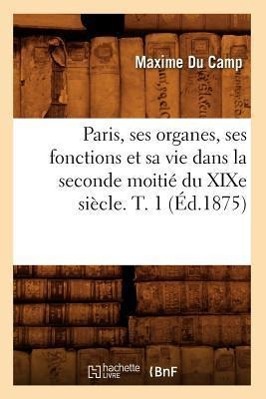 Paris, Ses Organes, Ses Fonctions Et Sa Vie Dans La Seconde Moitie Du Xixe Siecle. T. 1 (Ed.1875) - Du Camp, Maxime