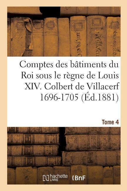 Comptes Des Batiments Du Roi Sous Le Regne de Louis XIV. Tome 4 - Guiffrey, Jules