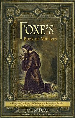 Foxe\\ s Book of Martyrs: A history of the lives, sufferings, and triumphant deaths of the early Christians and the Protestant martyr - Foxe, John