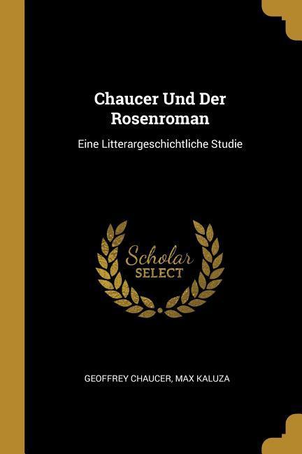 Chaucer Und Der Rosenroman: Eine Litterargeschichtliche Studie - Chaucer, Geoffrey|Kaluza, Max