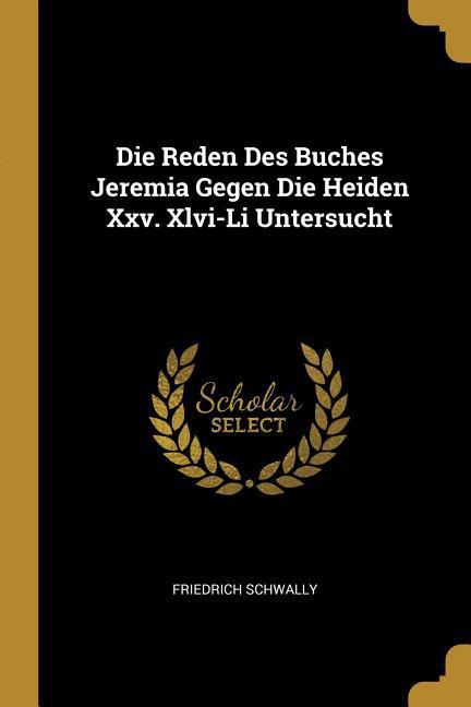 Die Reden Des Buches Jeremia Gegen Die Heiden XXV. XLVI-Li Untersucht - Schwally, Friedrich