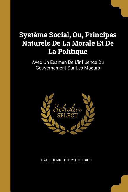 Systême Social, Ou, Principes Naturels De La Morale Et De La Politique: Avec Un Examen De L\\ influence Du Gouvernement Sur Les Moeurs - Holbach, Paul Henri Thiry