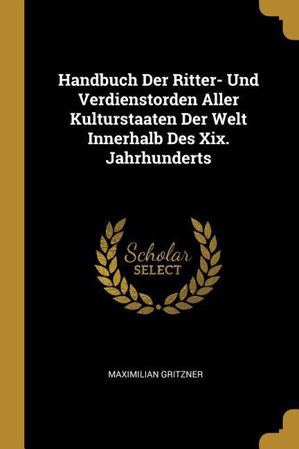 Handbuch Der Ritter- Und Verdienstorden Aller Kulturstaaten Der Welt Innerhalb Des XIX. Jahrhunderts - Gritzner, Maximilian