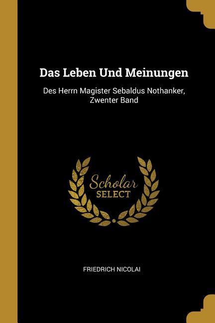 Das Leben Und Meinungen: Des Herrn Magister Sebaldus Nothanker, Zwenter Band - Nicolai, Friedrich