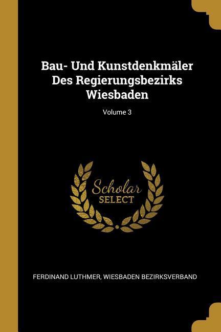 Bau- Und Kunstdenkmaeler Des Regierungsbezirks Wiesbaden Volume 3 - Luthmer, Ferdinand|Bezirksverband, Wiesbaden