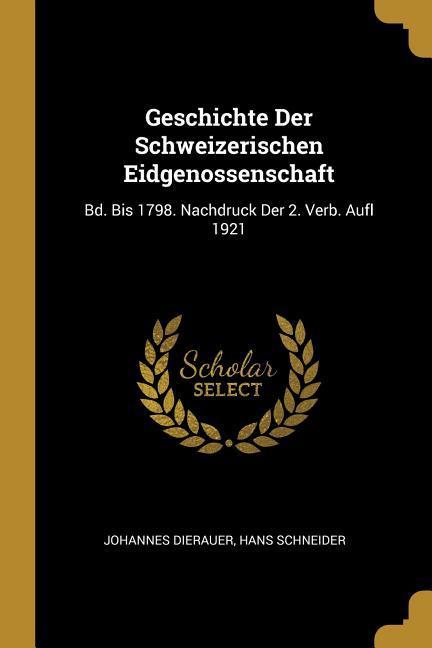 Geschichte Der Schweizerischen Eidgenossenschaft: Bd. Bis 1798. Nachdruck Der 2. Verb. Aufl 1921 - Dierauer, Johannes|Schneider, Hans