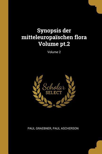 Synopsis Der Mitteleuropaïschen Flora Volume Pt.2 Volume 2 - Graebner, Paul|Ascherson, Paul