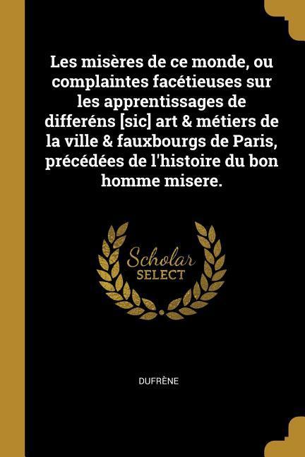 Les misères de ce monde, ou complaintes facétieuses sur les apprentissages de differéns [sic] art & métiers de la ville & fauxbourgs de Paris, précédé - Dufrène