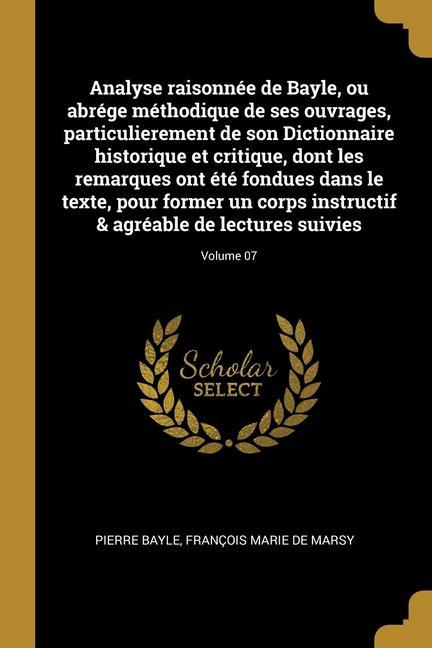 Analyse raisonnée de Bayle, ou abrége méthodique de ses ouvrages, particulierement de son Dictionnaire historique et critique, dont les remarques ont - Bayle, Pierre|Marsy, François Marie de