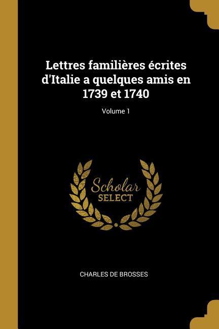 Lettres familières écrites d\\ Italie a quelques amis en 1739 et 1740 Volume 1 - Brosses, Charles De