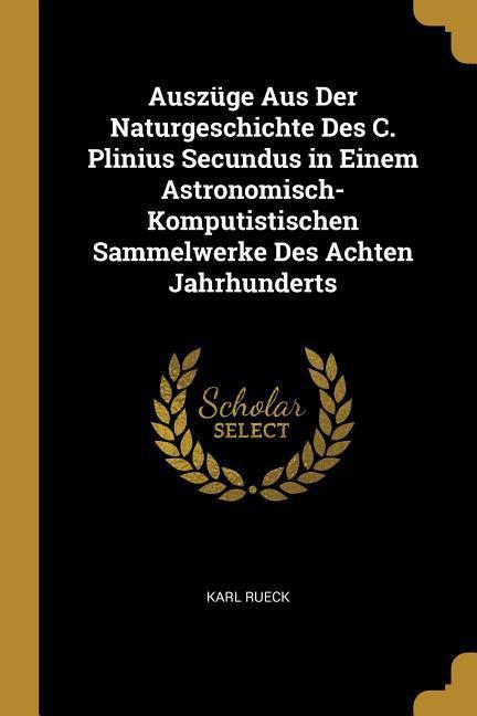 Auszüge Aus Der Naturgeschichte Des C. Plinius Secundus in Einem Astronomisch-Komputistischen Sammelwerke Des Achten Jahrhunderts - Rueck, Karl