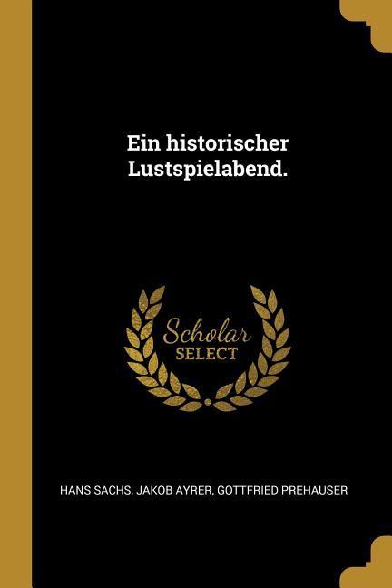 Ein Historischer Lustspielabend. - Sachs, Hans|Ayrer, Jakob|Prehauser, Gottfried